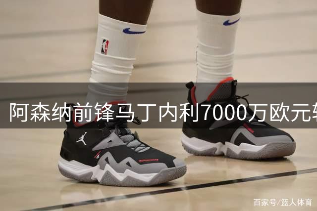 阿森纳前锋马丁内利7000万欧元转会利雅得新月